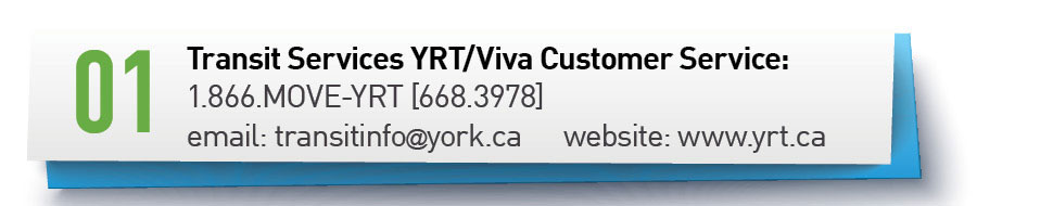 Contact Information for Transit Services YRT/Viva Customer Service: phone: 1-866-668-3978, email: transitinfo@york.ca, website: www.yrt.ca